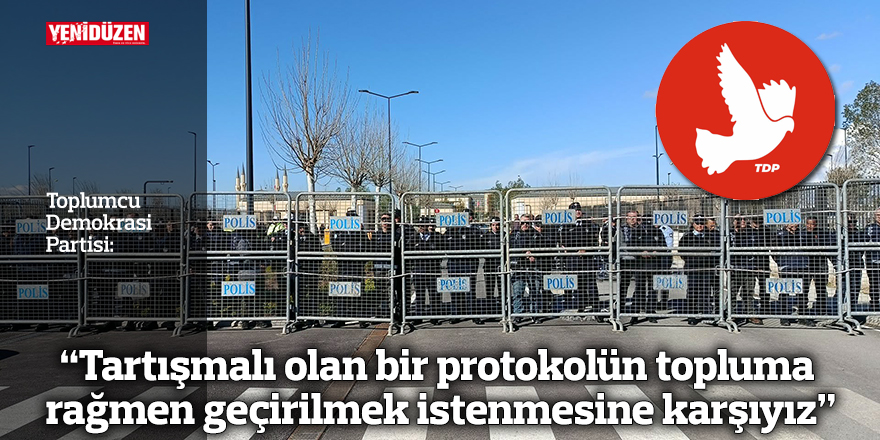 “Tartışmalı olan bir protokolün topluma rağmen geçirilmek istenmesine karşıyız”