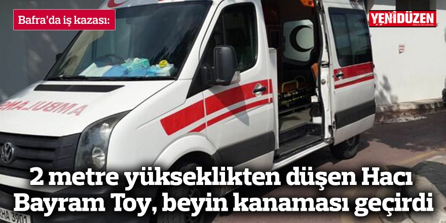 2 metre yükseklikten düşen Hacı Bayram Toy, beyin kanaması geçirdi