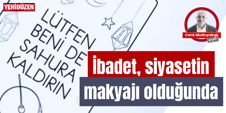 İbadet, siyasetin makyajı olduğunda