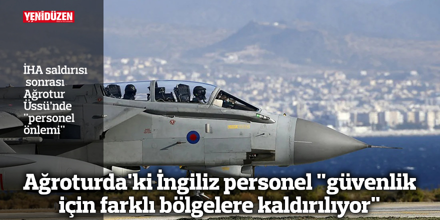 Ağroturda'ki İngiliz personel "güvenlik için farklı bölgelere kaldırılıyor"