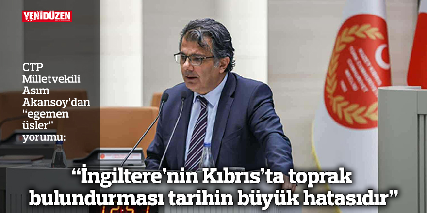 “İngiltere’nin Kıbrıs’ta toprak bulundurması tarihin büyük hatasıdır”