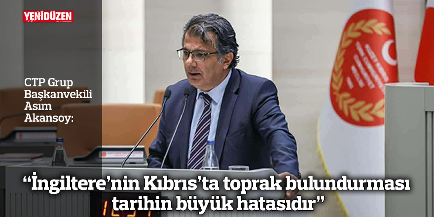 “İngiltere’nin Kıbrıs’ta toprak bulundurması tarihin büyük hatasıdır”