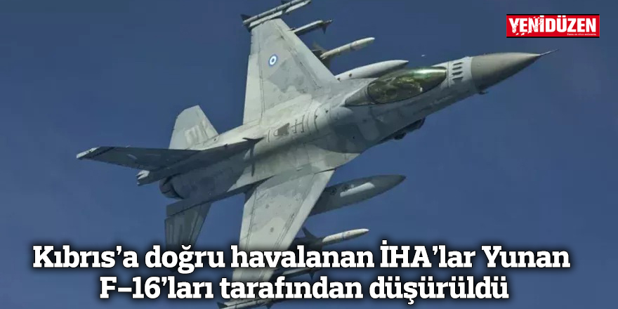 Kıbrıs’a doğru havalanan İHA’lar Yunan F-16’ları tarafından düşürüldü