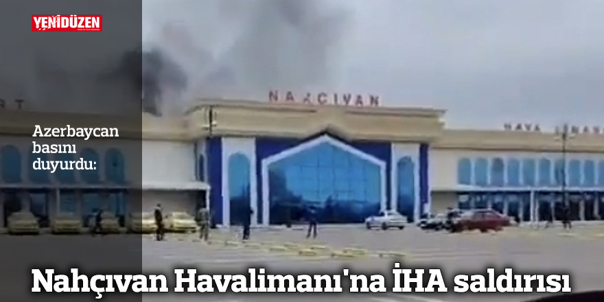 Azerbaycan basını duyurdu: Nahçıvan Havalimanı'na İHA saldırısı