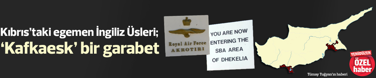 Kıbrıs’taki egemen İngiliz üsleri; ‘Kafkaesk’ bir garabet