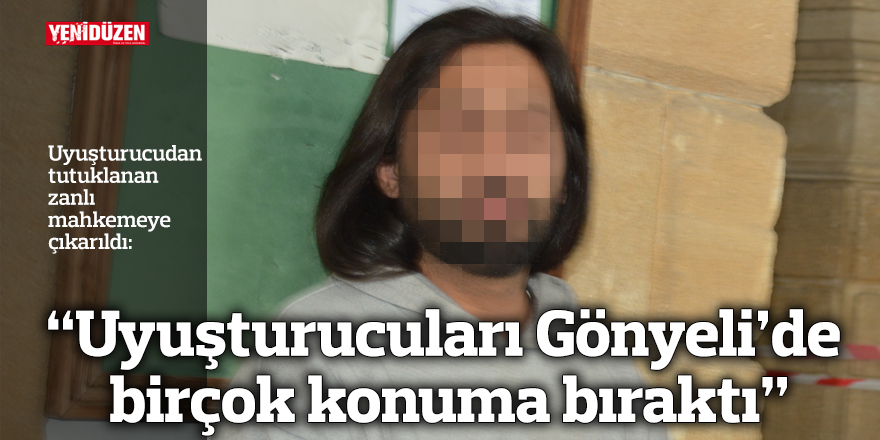 “Uyuşturucuları Gönyeli’de birçok konuma bıraktı”