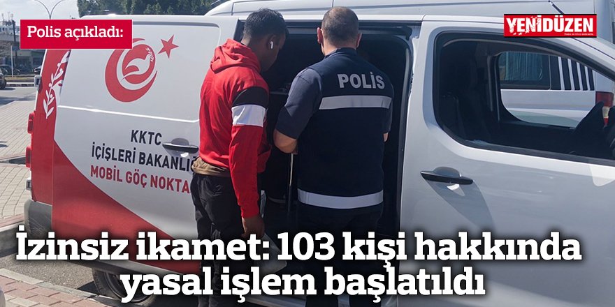 İzinsiz ikamet: 103 kişi hakkında yasal işlem başlatıldı