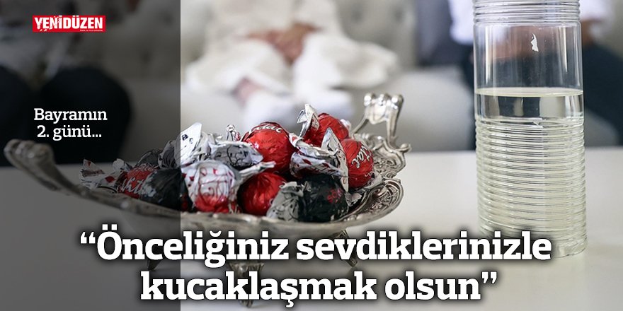 “Önceliğiniz sevdiklerinizle kucaklaşmak olsun”