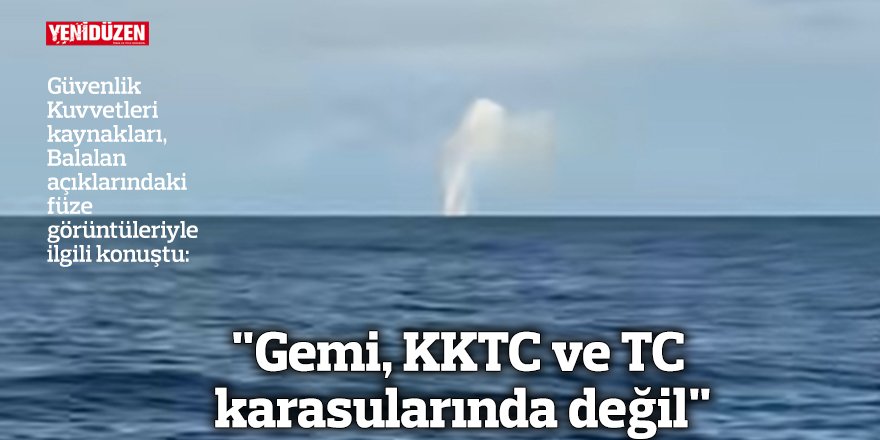 Güvenlik Kuvvetleri kaynakları, Balalan açıklarındaki füze görüntüleriyle ilgili konuştu: "Gemi, KKTC ve TC karasularında değil"