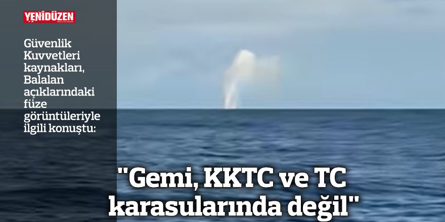 Güvenlik Kuvvetleri kaynakları, Balalan açıklarındaki füze görüntüleriyle ilgili konuştu: "Gemi, KKTC ve TC karasularında değil"