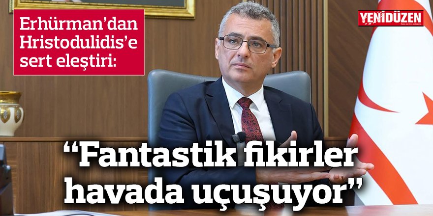 Erhürman’dan Hristodulidis’e sert eleştiri:  “Fantastik fikirler havada uçuşuyor”