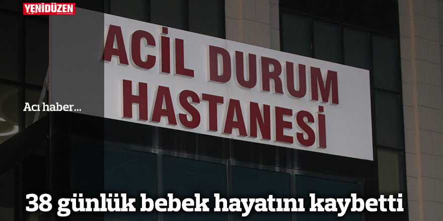 38 günlük bebek hayatını kaybetti