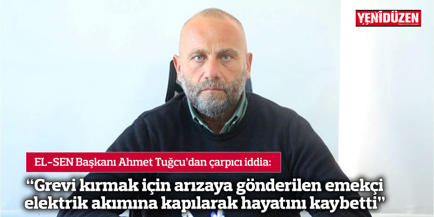 “Grevi kırmak için arızaya gönderilen emekçi elektrik akımına kapılarak hayatını kaybetti”