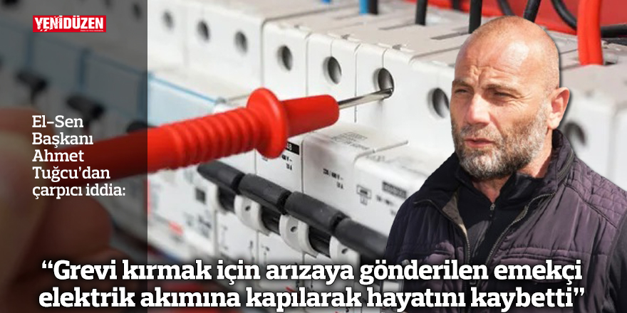 “Grevi kırmak için arızaya gönderilen emekçi elektrik akımına kapılarak hayatını kaybetti”