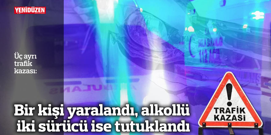 Üç trafik kazasında bir kişi yaralandı, alkollü iki sürücü tutuklandı