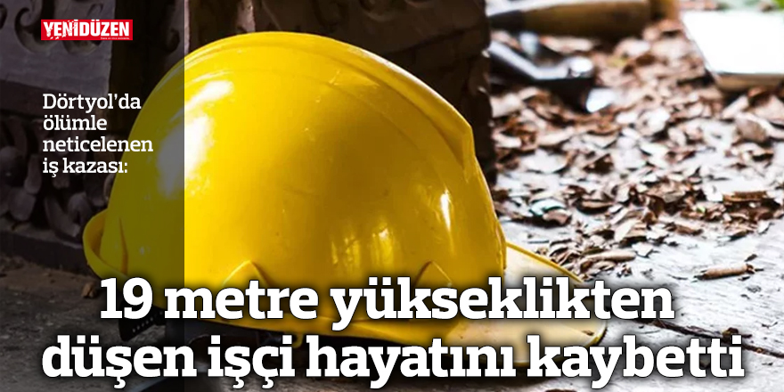 19 metre yükseklikten düşen işçi hayatını kaybetti
