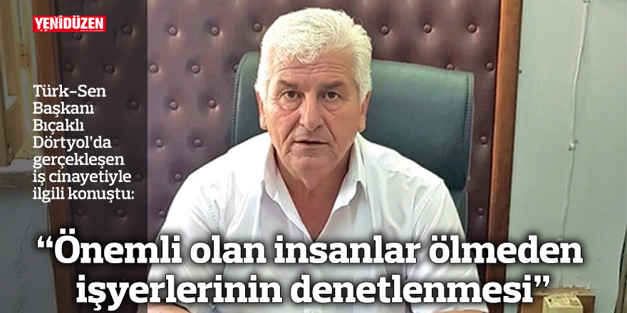 “Önemli olan insanlar ölmeden işyerlerinin denetlenmesi”