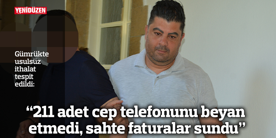 “211 adet cep telefonunu beyan etmedi, sahte faturalar sundu”