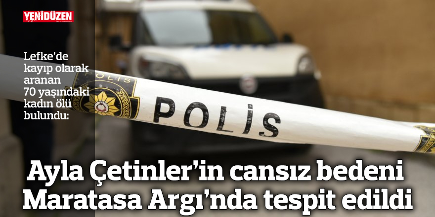 Ayla Çetinler’in cansız bedeni Maratasa Argı’nda tespit edildi