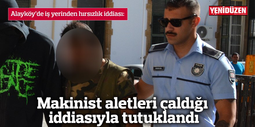 Makinist aletleri çaldığı  iddiasıyla tutuklandı