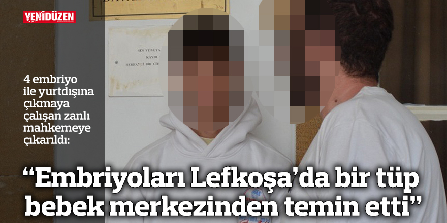 “Embriyoları Lefkoşa’da bir tüp bebek merkezinden temin etti”