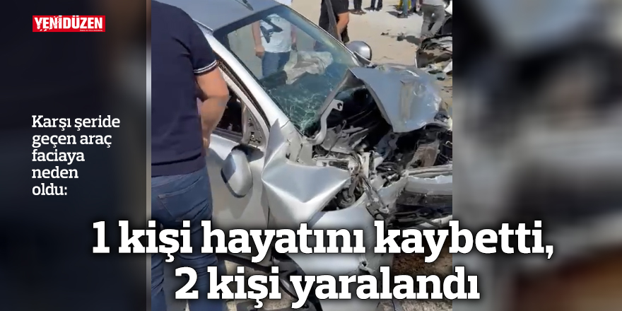 Karşı şeride geçen araç faciaya neden oldu: 1 kişi hayatını kaybetti, 2 kişi yaralandı