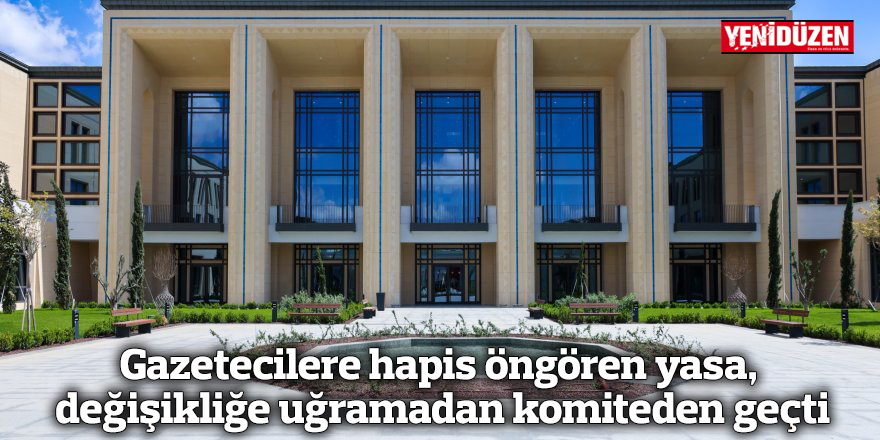 Gazetecilere hapis öngören yasa, değişikliğe uğramadan komiteden geçti