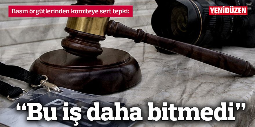 Basın örgütlerinden komiteye sert tepki: “Bu iş daha bitmedi”
