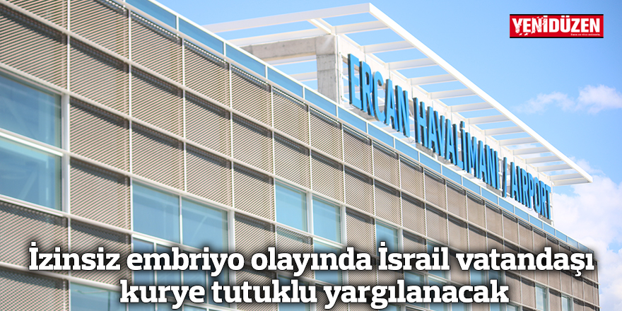 İzinsiz embriyo olayında İsrail vatandaşı kurye tutuklu yargılanacak