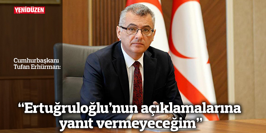 “Ertuğruloğlu’nun açıklamalarına yanıt vermeyeceğim”