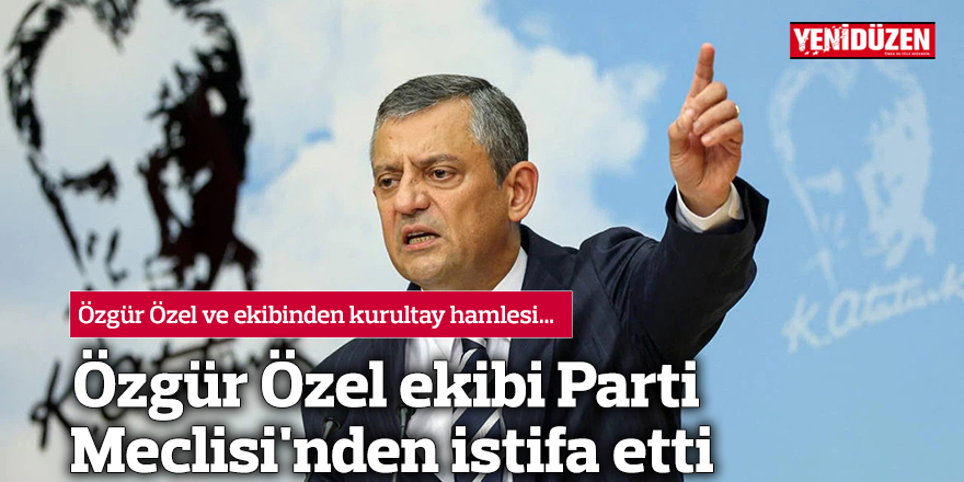 Özgür Özel ekibi CHP Parti Meclisi'nden istifa etti