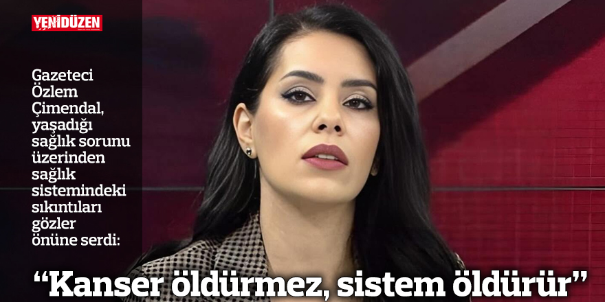 “Kanser öldürmez, sistem öldürür”