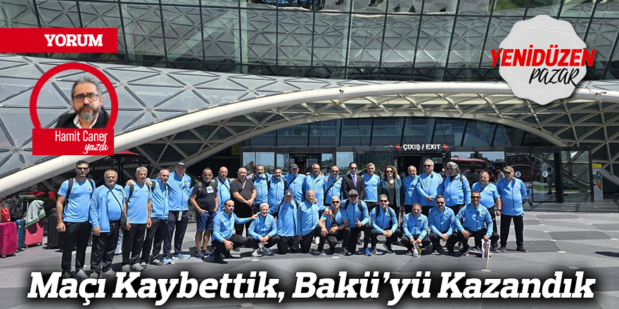 Maçı Kaybettik, Bakü’yü Kazandık