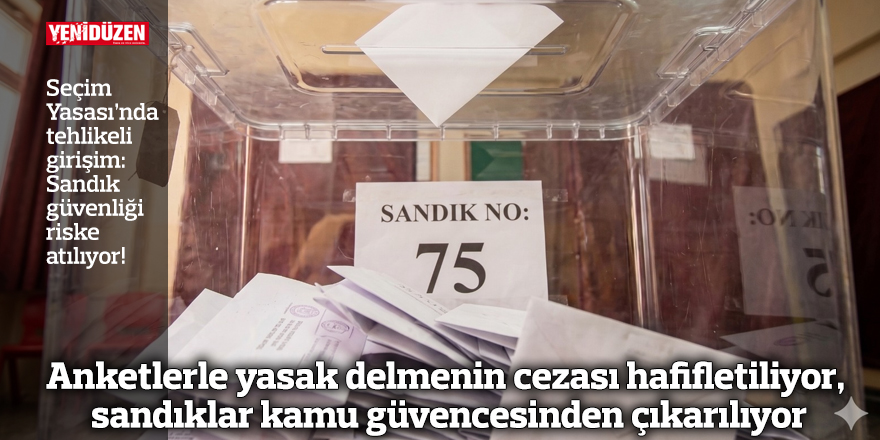 Anketlerle yasak delmenin cezası hafifletiliyor, sandıklar kamu güvencesinden çıkarılıyor