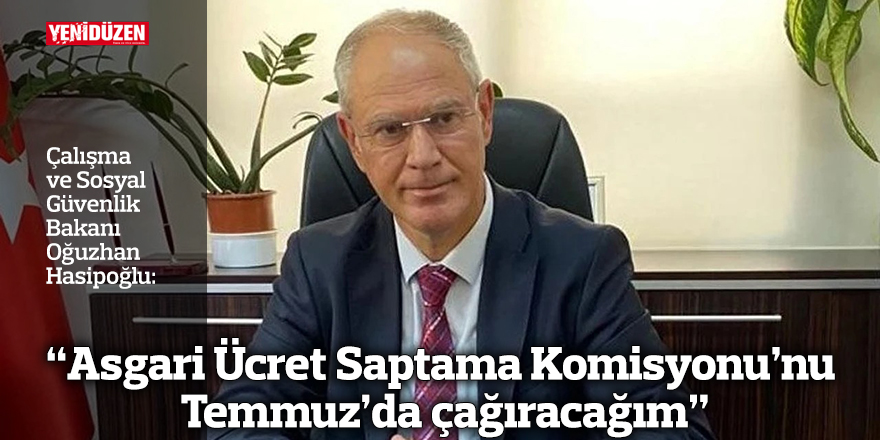 “Asgari Ücret Saptama Komisyonu’nu Temmuz’da çağıracağım”