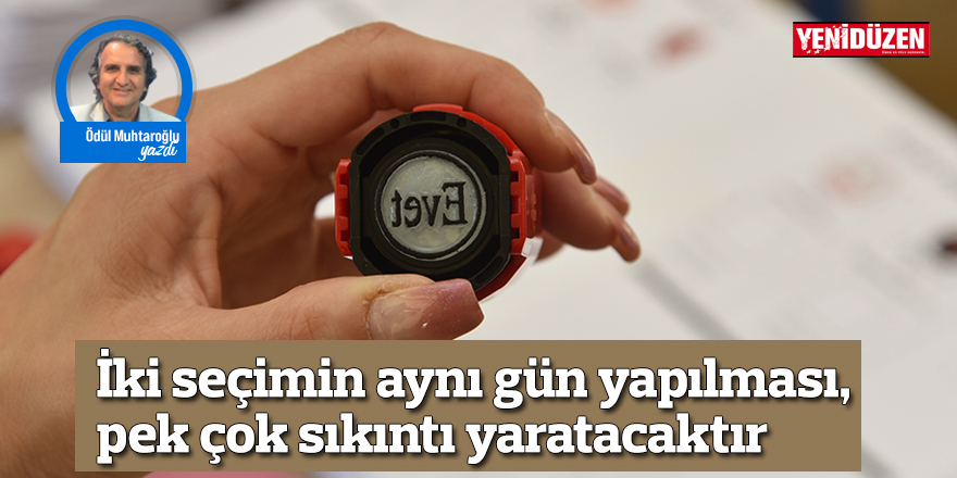 İki seçimin aynı gün yapılması, pek çok sıkıntı yaratacaktır