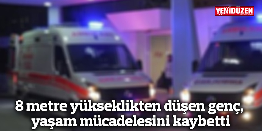 8 metre yükseklikten düşen genç, yaşam mücadelesini kaybetti