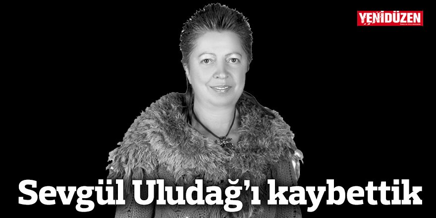 Sevgül Uludağ’ı kaybettik
