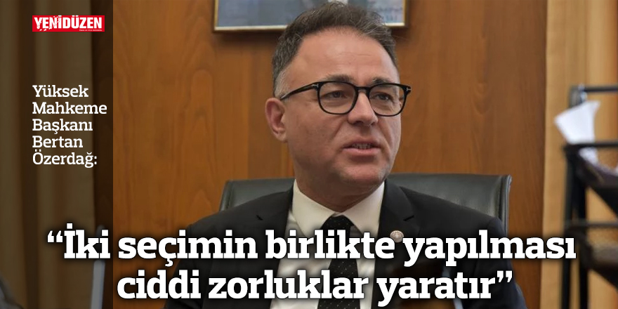 “İki seçimin birlikte yapılması ciddi zorluklar yaratır”