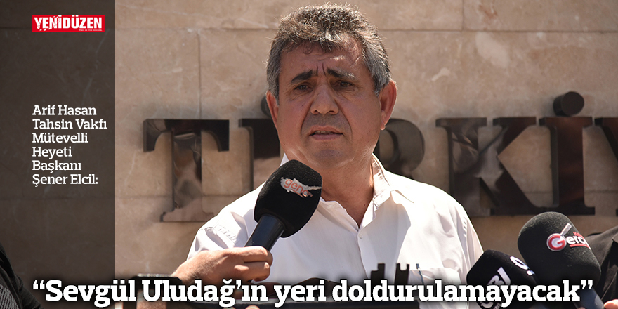 “Sevgül Uludağ’ın yeri doldurulamayacak”