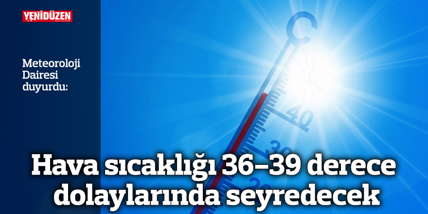 Hava sıcaklığı 36-39 derece dolaylarında seyredecek