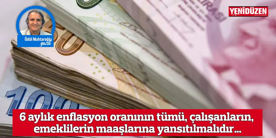 6 aylık enflasyon oranının tümü, çalışanların, emeklilerin maaşlarına yansıtılmalıdır…