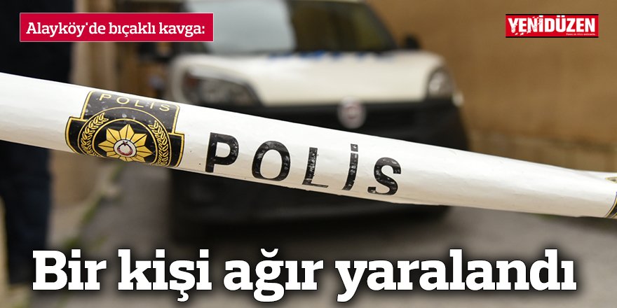 Alayköy'de bıçaklı kavga: Bir kişi ağır yaralandı
