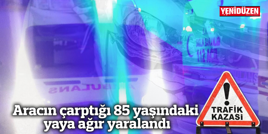 Aracın çarptığı 85 yaşındaki yaya ağır yaralandı