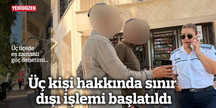 Üç kişi hakkında sınır dışı işlemi başlatıldı
