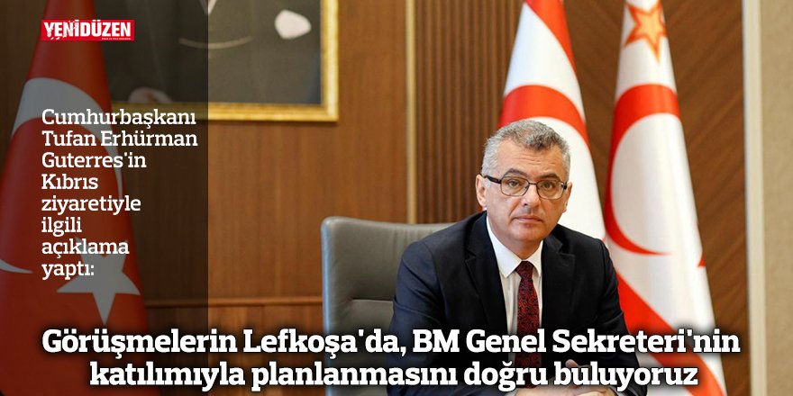 "Görüşmelerin BM Genel Sekreteri'nin katılımıyla Lefkoşa'da planlanmasını doğru buluyoruz"