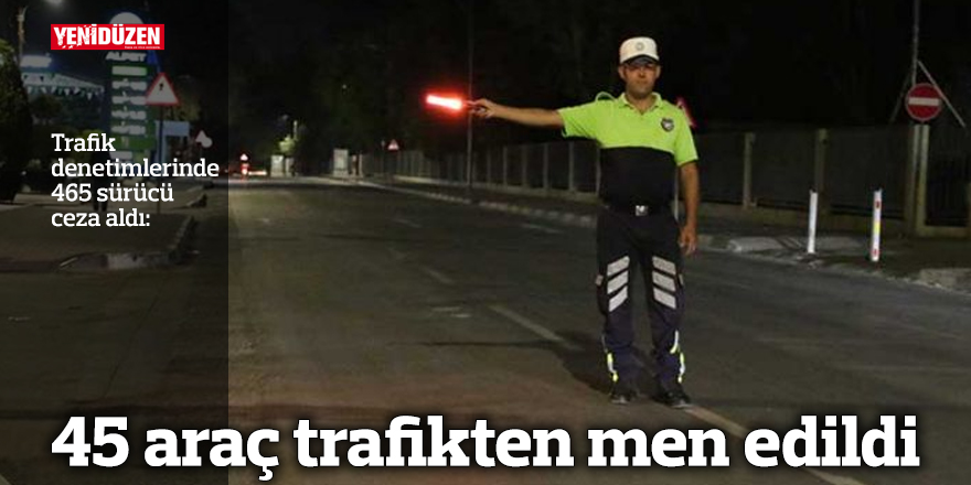 45 araç trafikten men edildi