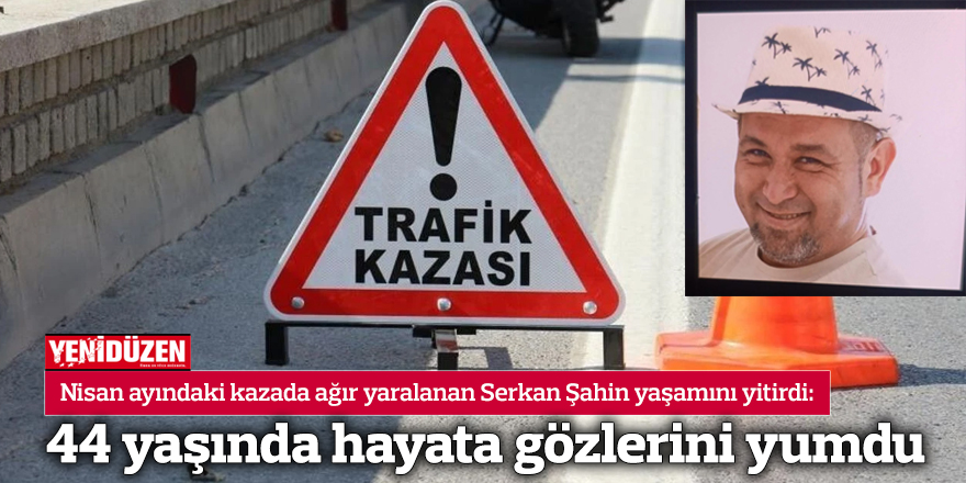 Nisan ayındaki kazada ağır yaralanan Serkan Şahin yaşamını yitirdi