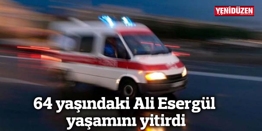 64 yaşındaki Ali Esergül yaşamını yitirdi