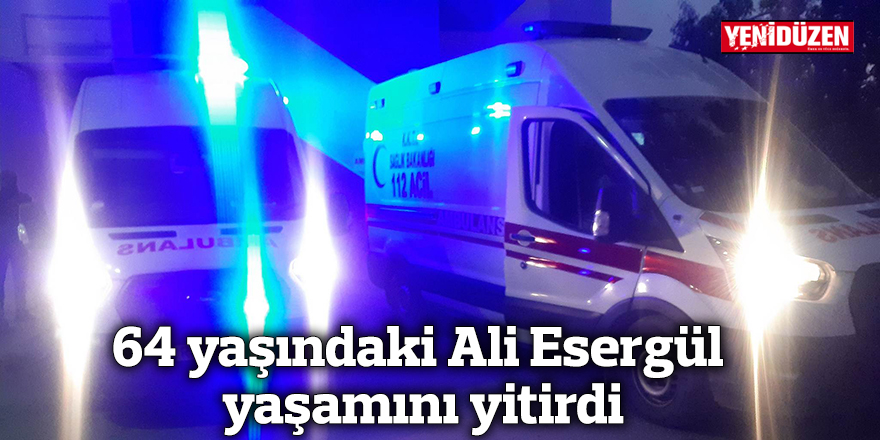 64 yaşındaki Ali Esergül yaşamını yitirdi